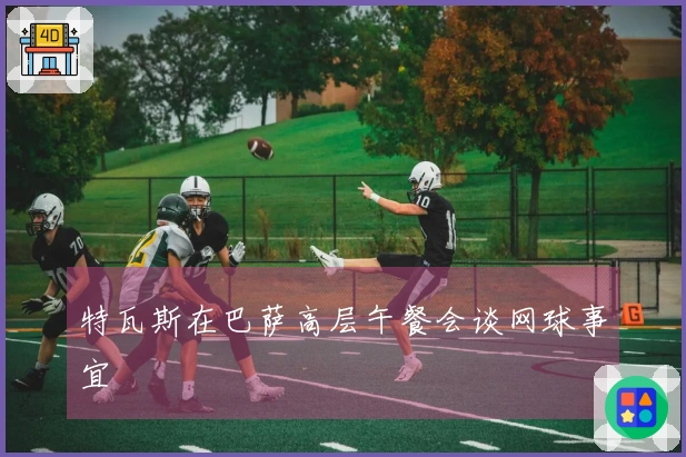 特瓦斯在巴萨高层午餐会谈网球事宜