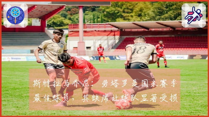 斯特拉马乔尼：劳塔罗是国米赛季最佳球员，其缺席让球队显著受损