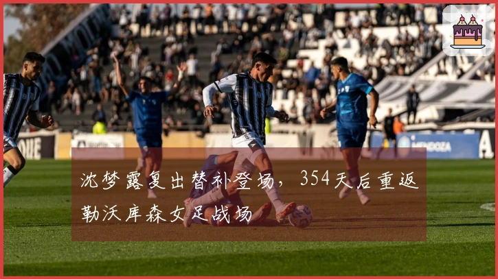 沈梦露复出替补登场，354天后重返勒沃库森女足战场