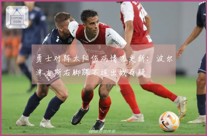 勇士对阵太阳伤病情况更新：波尔津吉斯右脚踝不适出战存疑