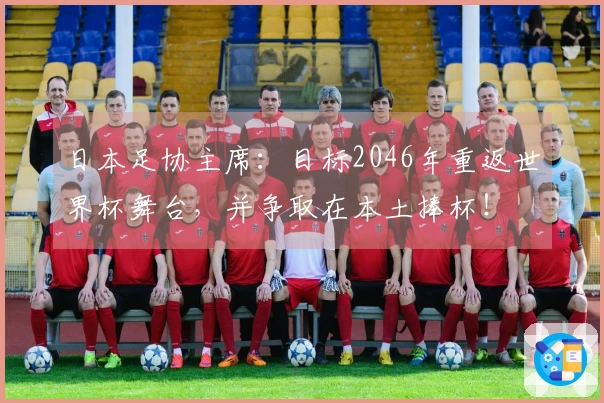 日本足协主席：目标2046年重返世界杯舞台，并争取在本土捧杯！
