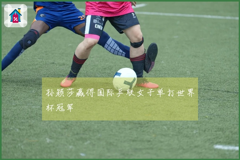 孙颖莎赢得国际乒联女子单打世界杯冠军