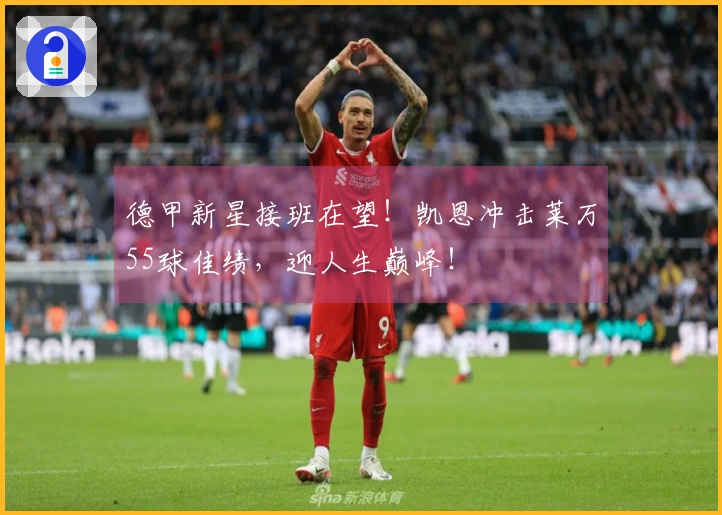 德甲新星接班在望！凯恩冲击莱万55球佳绩，迎人生巅峰！