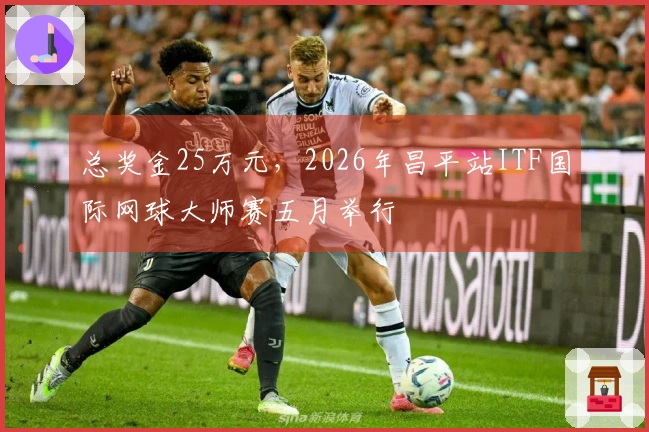 总奖金25万元，2026年昌平站ITF国际网球大师赛五月举行