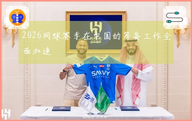 2026网球赛季在中国的筹备工作全面加速