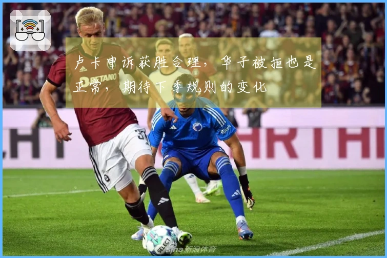 卢卡申诉获胜合理，华子被拒也是正常，期待下季规则的变化