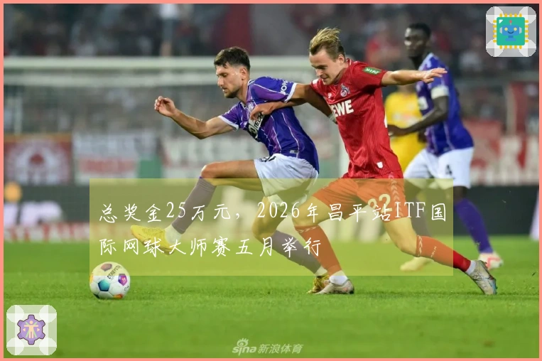 总奖金25万元，2026年昌平站ITF国际网球大师赛五月举行