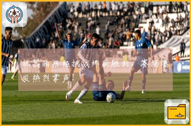 机器狗历经挑战终获胜利，赛场爆发热烈掌声！