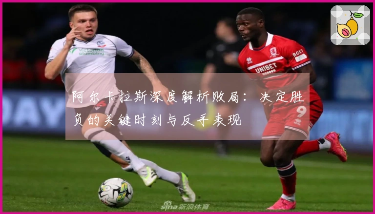阿尔卡拉斯深度解析败局:决定胜负的关键时刻与反手表现
