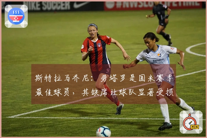斯特拉马乔尼：劳塔罗是国米赛季最佳球员，其缺席让球队显著受损
