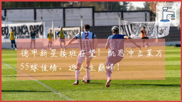 德甲新星接班在望！凯恩冲击莱万55球佳绩，迎人生巅峰！