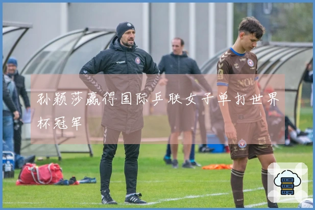 孙颖莎赢得国际乒联女子单打世界杯冠军