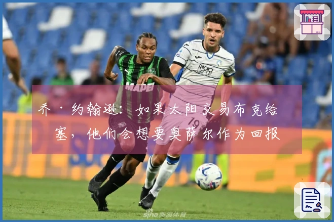 乔·约翰逊：如果太阳交易布克给活塞，他们会想要奥萨尔作为回报