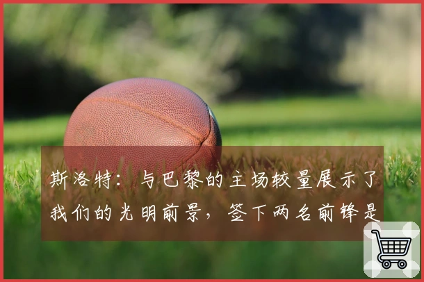 斯洛特：与巴黎的主场较量展示了我们的光明前景，签下两名前锋是明智之选