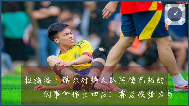 拉梅洛·鲍尔对热火队阿德巴约的绊倒事件作出回应：赛后我努力与他沟通
