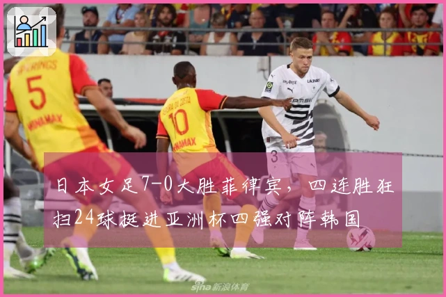 日本女足7-0大胜菲律宾，四连胜狂扫24球挺进亚洲杯四强对阵韩国