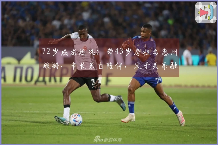 72岁成龙近况：带43岁房祖名惠州旅游，市长亲自陪伴，父子关系融洽