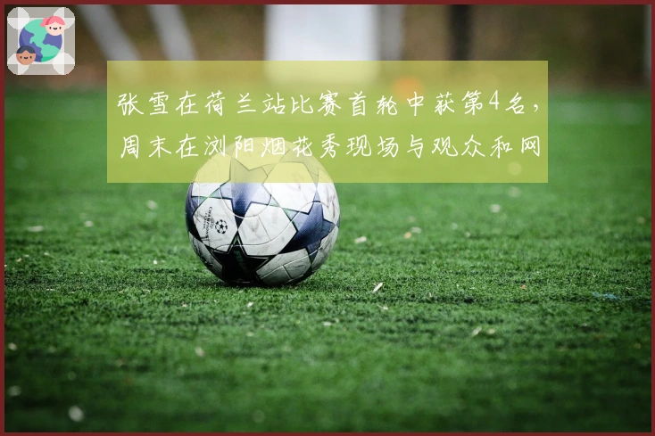 张雪在荷兰站比赛首轮中获第4名，周末在浏阳烟花秀现场与观众和网友互动回应支持