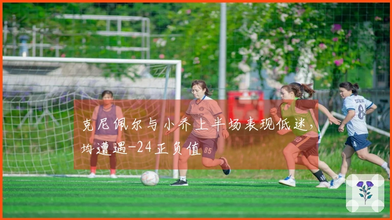 克尼佩尔与小乔上半场表现低迷，均遭遇-24正负值