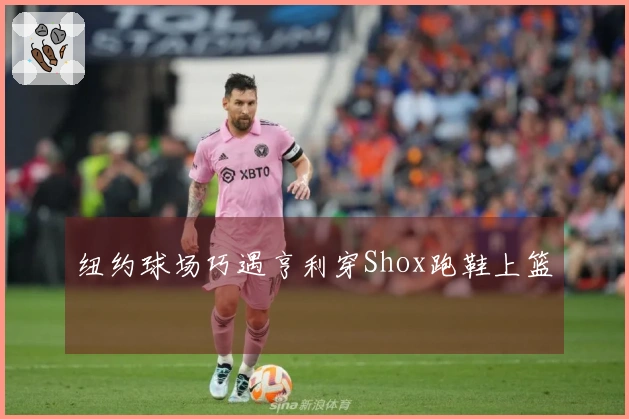 纽约球场巧遇亨利穿Shox跑鞋上篮