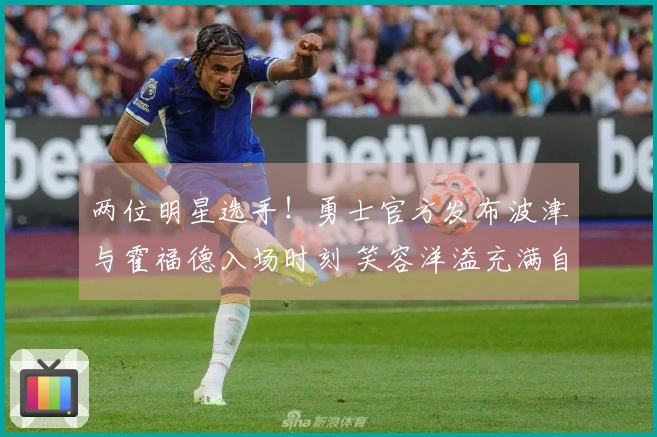 两位明星选手！勇士官方发布波津与霍福德入场时刻 笑容洋溢充满自信