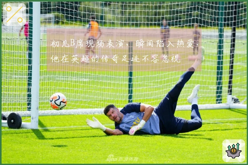 初见B席现场表演，瞬间陷入热爱，他在英超的传奇足迹不容忽视