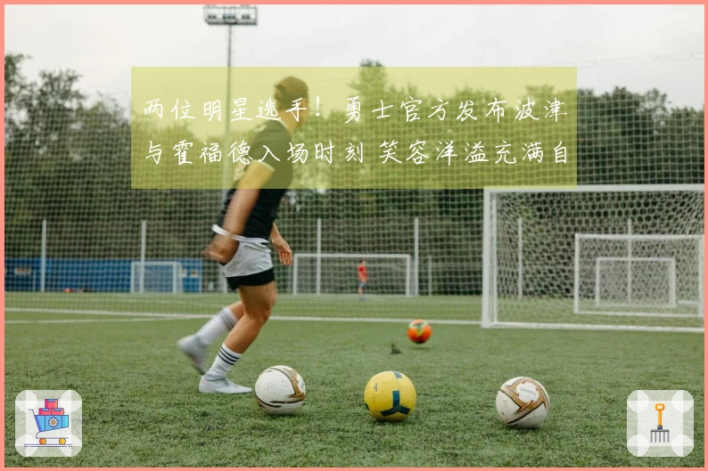 两位明星选手！勇士官方发布波津与霍福德入场时刻 笑容洋溢充满自信